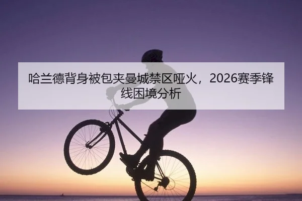 哈兰德背身被包夹曼城禁区哑火，2026赛季锋线困境分析